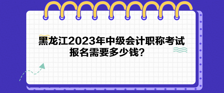 黑龍江2023年中級會計職稱考試報名需要多少錢？