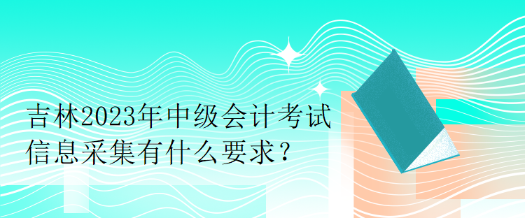 吉林2023年中級(jí)會(huì)計(jì)考試信息采集有什么要求？