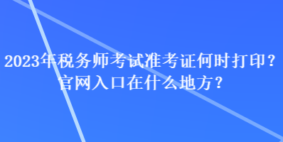 2023年稅務(wù)師考試準(zhǔn)考證何時打??？官網(wǎng)入口在什么地方？