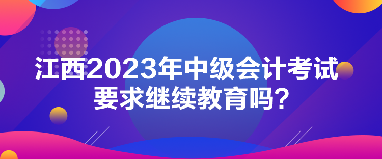 江西2023年中級會計考試要求繼續(xù)教育嗎？