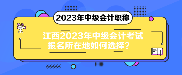 江西2023年中級(jí)會(huì)計(jì)考試報(bào)名所在地如何選擇？