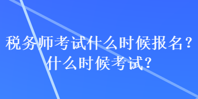 稅務(wù)師考試什么時(shí)候報(bào)名？什么時(shí)候考試？