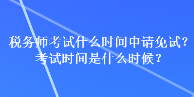 稅務(wù)師考試什么時(shí)間申請(qǐng)免試？考試時(shí)間是什么時(shí)候？