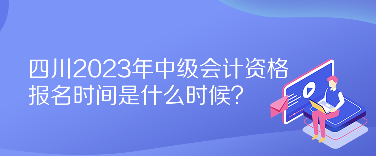 四川2023年中級會計資格報名時間是什么時候？