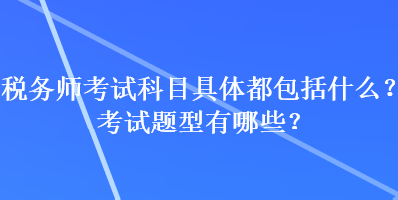 稅務(wù)師考試科目具體都包括什么？考試題型有哪些？