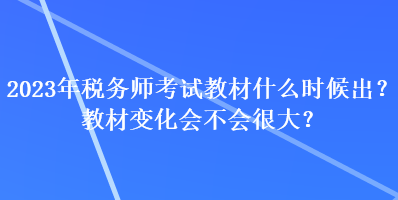 2023年稅務(wù)師考試教材什么時候出？教材變化會不會很大？