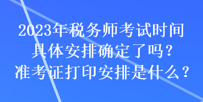 2023年稅務師考試時間具體安排確定了嗎？準考證打印安排是什么？