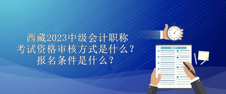 西藏2023中級(jí)會(huì)計(jì)職稱考試資格審核方式是什么？報(bào)名條件是什么？