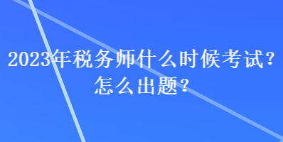 2023年稅務(wù)師什么時候考試？怎么出題？