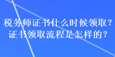 稅務(wù)師證書什么時(shí)候領(lǐng)??？證書領(lǐng)取流程是怎樣的？