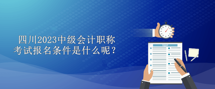 四川2023中級(jí)會(huì)計(jì)職稱考試報(bào)名條件是什么呢？