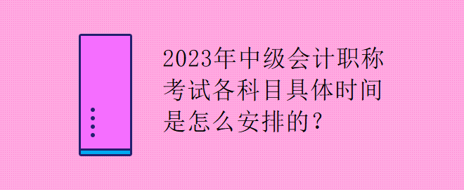 2023年中級會計職稱考試各科目具體時間是怎么安排的？