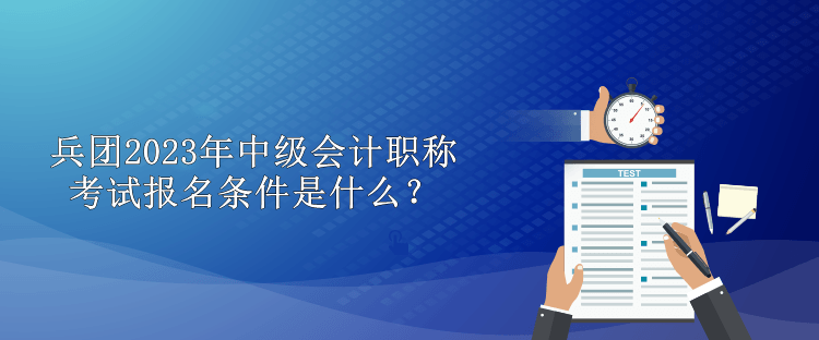 兵團(tuán)2023年中級(jí)會(huì)計(jì)職稱考試報(bào)名條件是什么？