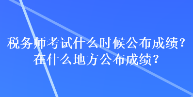 稅務(wù)師考試什么時(shí)候公布成績(jī)？在什么地方公布成績(jī)？