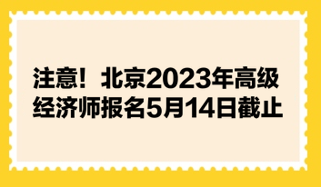 注意！北京2023年高級(jí)經(jīng)濟(jì)師報(bào)名5月14日截止