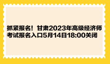 抓緊報(bào)名！甘肅2023年高級(jí)經(jīng)濟(jì)師考試報(bào)名入口5月14日1800關(guān)閉