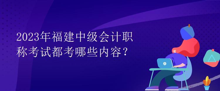 2023年福建中級會計職稱考試都考哪些內容？