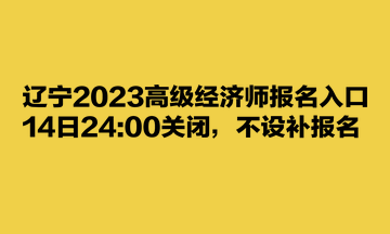 遼寧2023高級經(jīng)濟師報名入口14日2400關(guān)閉，不設(shè)補報名