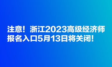 注意！浙江2023高級經(jīng)濟師報名入口5月13日將關(guān)閉！