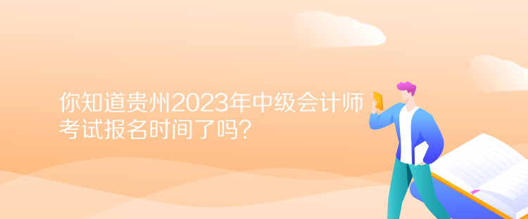 你知道貴州2023年中級會計師考試報名時間了嗎？