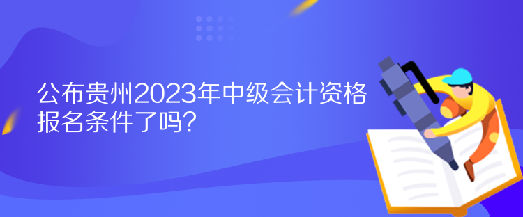 公布貴州2023年中級(jí)會(huì)計(jì)資格報(bào)名條件了嗎？