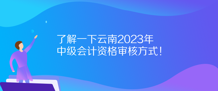 了解一下云南2023年中級會計資格審核方式！