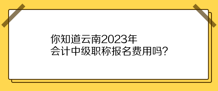 你知道云南2023年會(huì)計(jì)中級(jí)職稱報(bào)名費(fèi)用嗎？