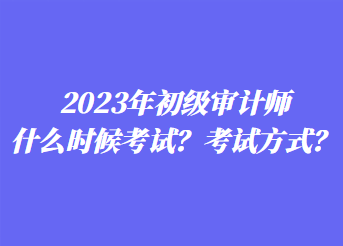 2023年初級審計師什么時候考試？考試方式？