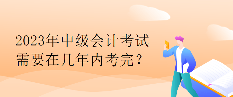 2023年中級會計考試需要在幾年內(nèi)考完？