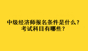 中級經濟師報名條件是什么？考試科目有哪些？