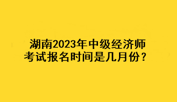 湖南2023年中級經(jīng)濟師考試報名時間是幾月份？