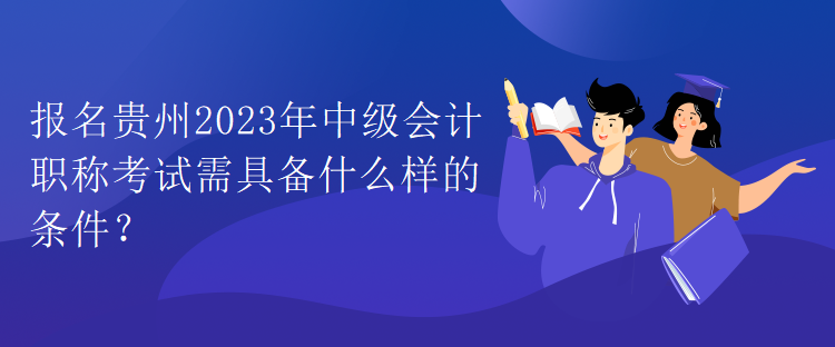 報(bào)名貴州2023年中級(jí)會(huì)計(jì)職稱(chēng)考試需具備什么樣的條件？