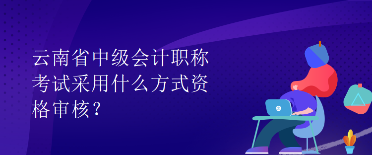 云南省中級會計職稱考試采用什么方式資格審核？