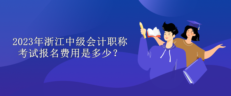 2023年浙江中級會計職稱考試報名費用是多少？