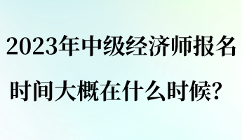 2023年中級(jí)經(jīng)濟(jì)師報(bào)名時(shí)間大概在什么時(shí)候？