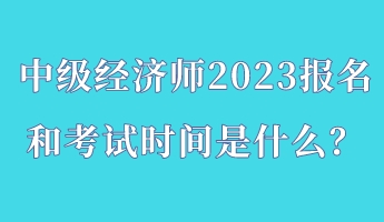 中級經(jīng)濟師2023報名和考試時間是什么？