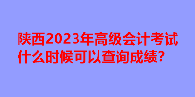 陜西2023年高級會計考試什么時候可以查詢成績？