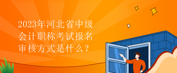 2023年河北省中級會計職稱考試報名審核方式是什么？