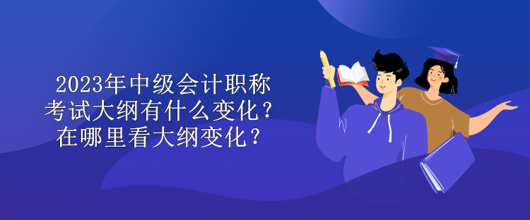 2023年中級會計(jì)職稱考試大綱有什么變化？在哪里看大綱變化？