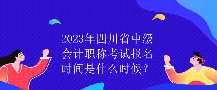 2023年四川省中級會計職稱考試報名時間是什么時候？