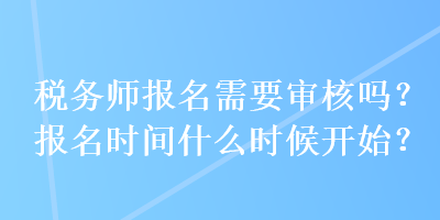 稅務師報名需要審核嗎？報名時間什么時候開始？