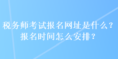 稅務(wù)師考試報(bào)名網(wǎng)址是什么？報(bào)名時(shí)間怎么安排？