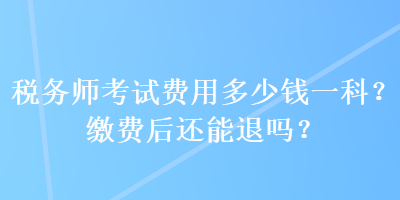 稅務(wù)師考試費(fèi)用多少錢(qián)一科？繳費(fèi)后還能退嗎？