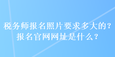 稅務師報名照片要求多大的？報名官網(wǎng)網(wǎng)址是什么？