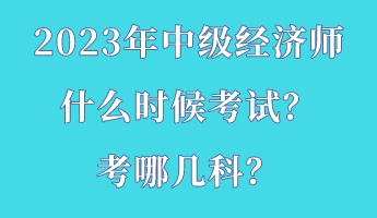 2023年中級經(jīng)濟師什么時候考試？考哪幾科？