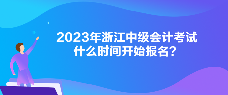 2023年浙江中級會計考試什么時間開始報名？