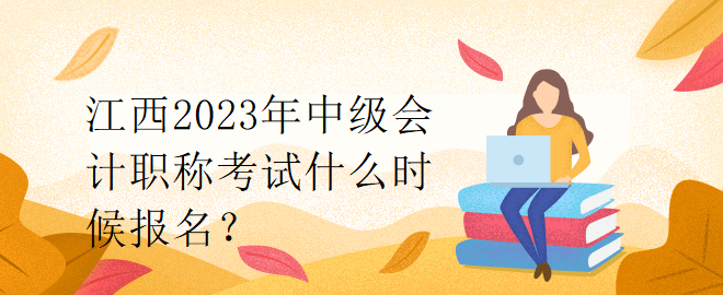 江西2023年中級(jí)會(huì)計(jì)職稱考試什么時(shí)候報(bào)名？