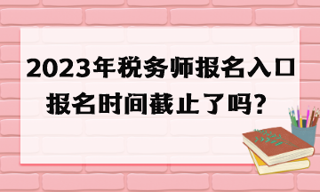 2023年稅務(wù)師報(bào)名入口報(bào)名時(shí)間截止了嗎？