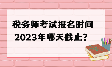 稅務師考試報名時間2023年哪天截止？