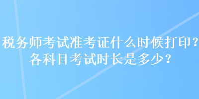 稅務(wù)師考試準考證什么時候打印？各科目考試時長是多少？